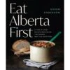 Eat Alberta First By Karen Anderson 1 Eat Alberta First By Karen Anderson -Helle Store EAF Eat Alberta First 9781771514026